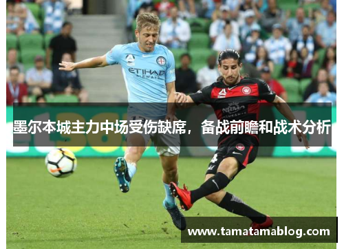 墨尔本城主力中场受伤缺席，备战前瞻和战术分析